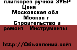 плиткорез ручной ЗУБР › Цена ­ 2 500 - Московская обл., Москва г. Строительство и ремонт » Инструменты   